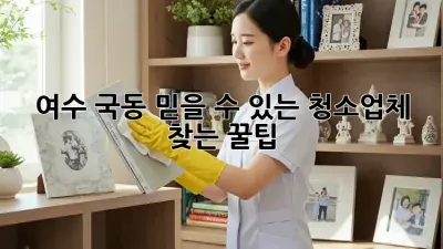 여수 국동 믿을 수 있는 청소업체 찾는 꿀팁 🏡✨